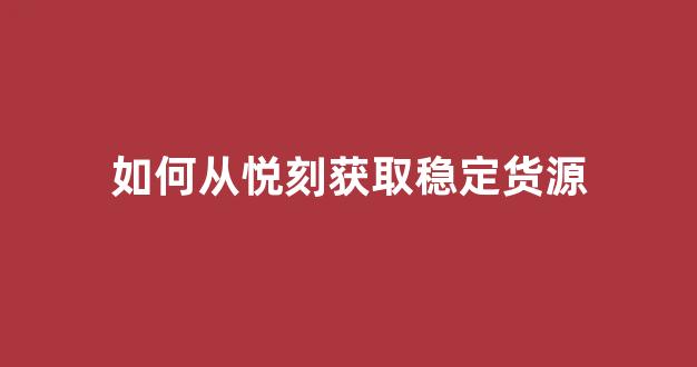如何从悦刻获取稳定货源