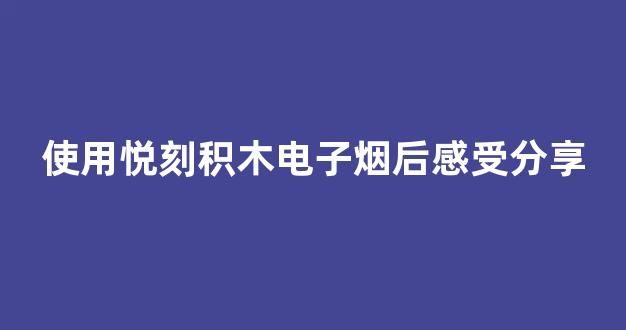 使用悦刻积木电子烟后感受分享